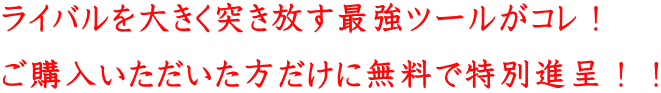 ライバルを大きく突き放す最強ツールがコレ! ご購入いただいた方だけに無料で特別進呈!!