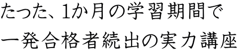たった、1か月の学習期間で 一発合格者続出の実力講座